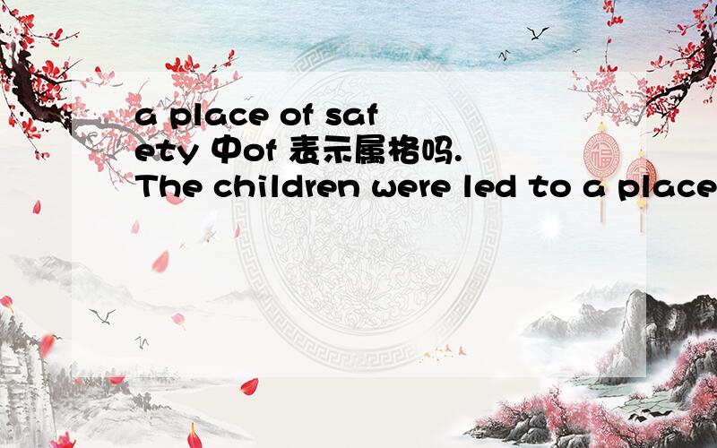 a place of safety 中of 表示属格吗.The children were led to a place of safety.孩子们被带到一个安全的地方.a place of safety .这里 of 是表示 属格,翻译就是 