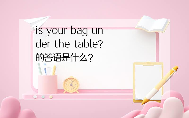 is your bag under the table?的答语是什么?