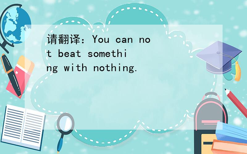 请翻译：You can not beat something with nothing.