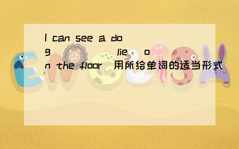 I can see a dog ____ (lie) on the floor(用所给单词的适当形式)