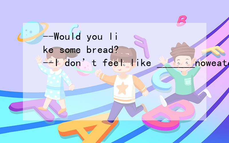 --Would you like some bread?--I don’t feel like _______noweatenB.eatingC.to eatD.eat