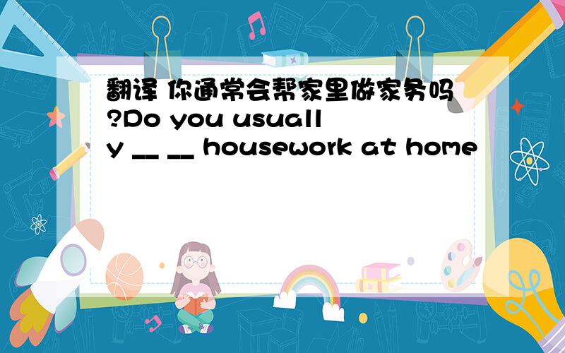 翻译 你通常会帮家里做家务吗?Do you usually __ __ housework at home