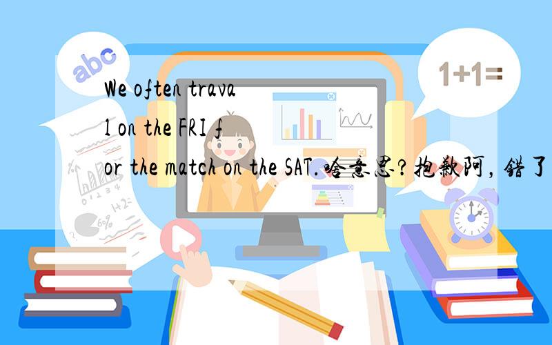 We often traval on the FRI for the match on the SAT.啥意思?抱歉阿，错了错了，应该是：We often travel on the FRI for the match on the SAT.