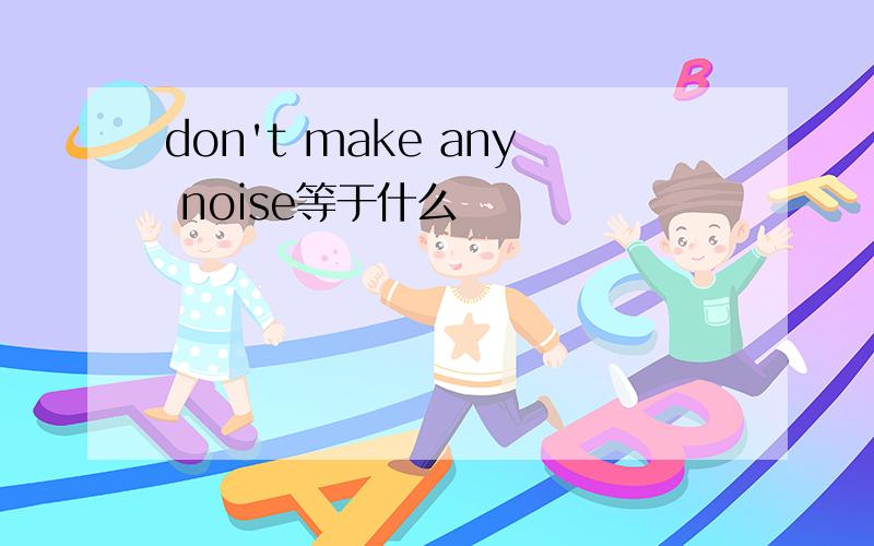 don't make any noise等于什么