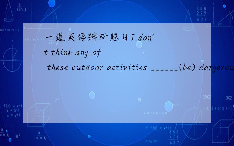 一道英语辨析题目I don't think any of these outdoor activities ______(be) dangerous if we are careful.这是我们书上的一个句子,它写的是are我想问为什么是这样?