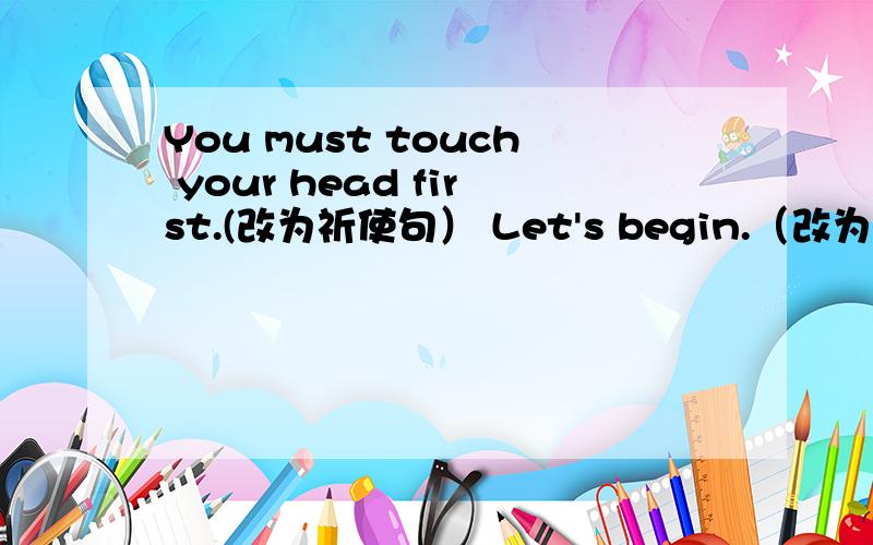 You must touch your head first.(改为祈使句） Let's begin.（改为同义词） 星期天迈克去踢足球了.（改为You must touch your head first.(改为祈使句）Let's begin.（改为同义词）星期天迈克去踢足球了.（改为