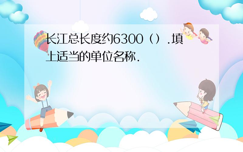 长江总长度约6300（）.填上适当的单位名称.