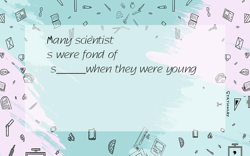 Many scientists were fond of s_____when they were young