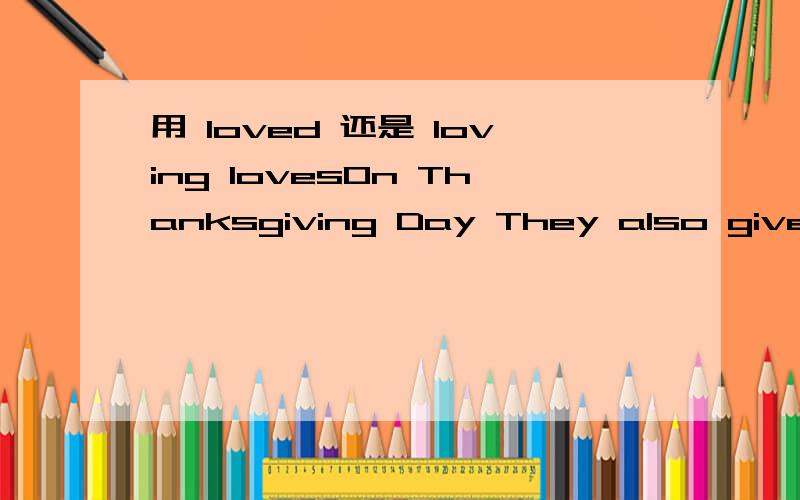 用 loved 还是 loving lovesOn Thanksgiving Day They also give thanks to their ____ ones and play gamesA loving B loved C loves