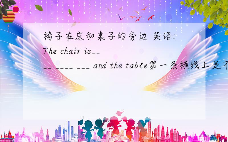 椅子在床和桌子的旁边 英语:The chair is____ ____ ___ and the table第一条横线上是不是即可以填neer也可以填beside