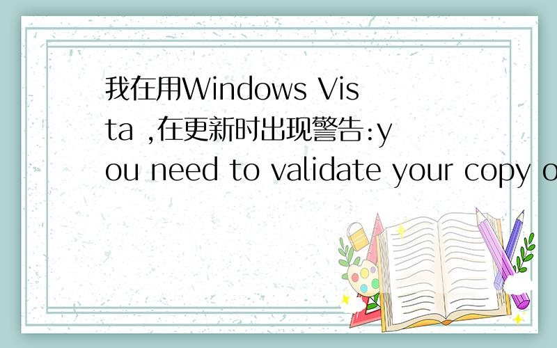 我在用Windows Vista ,在更新时出现警告:you need to validate your copy of Microsoft Windows ,to get all updates from Windows Update,you must validate your copy of Microsoft Windows as genuine.
