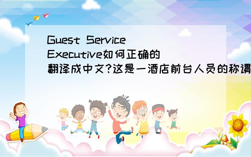 Guest Service Executive如何正确的翻译成中文?这是一酒店前台人员的称谓.