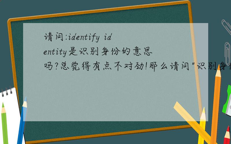 请问:identify identity是识别身份的意思吗?总觉得有点不对劲!那么请问