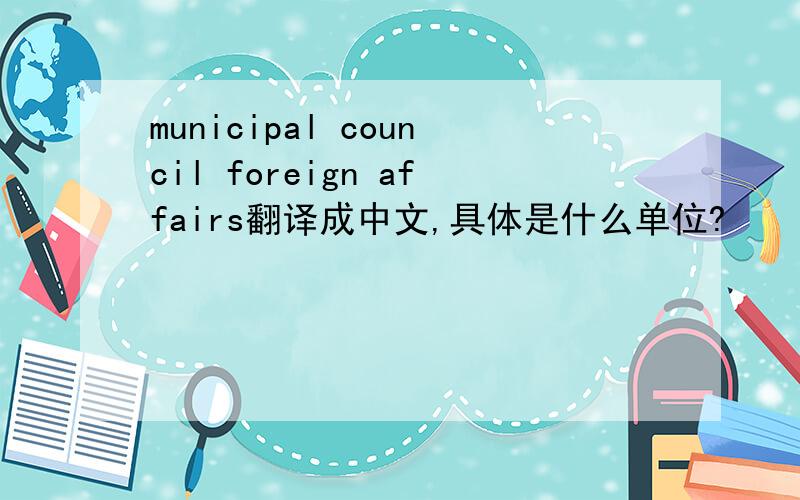 municipal council foreign affairs翻译成中文,具体是什么单位?