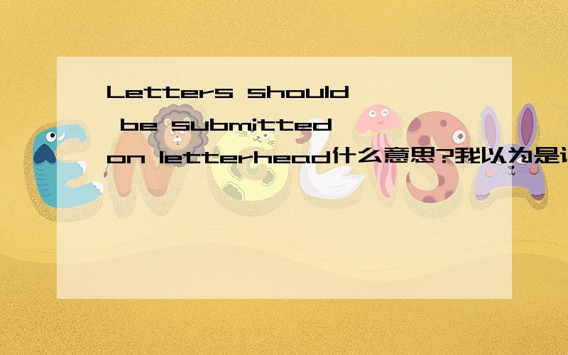 Letters should be submitted on letterhead什么意思?我以为是说推荐信一定要打印在由学校标志的信纸上,于是问小秘