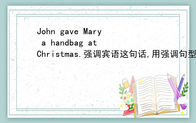 John gave Mary a handbag at Christmas.强调宾语这句话,用强调句型这句话怎么说