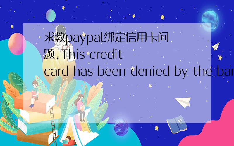求教paypal绑定信用卡问题,This credit card has been denied by the bank that issued your credit ca我用的工行的信用卡,双币的