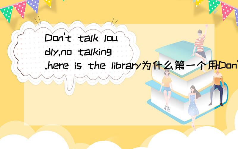 Don't talk loudly,no talking.here is the library为什么第一个用Don't第二个用no