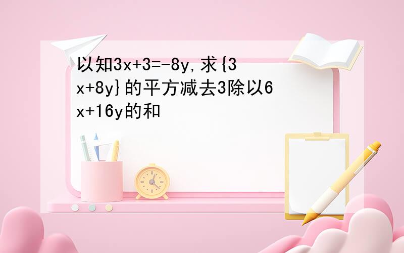 以知3x+3=-8y,求{3x+8y}的平方减去3除以6x+16y的和