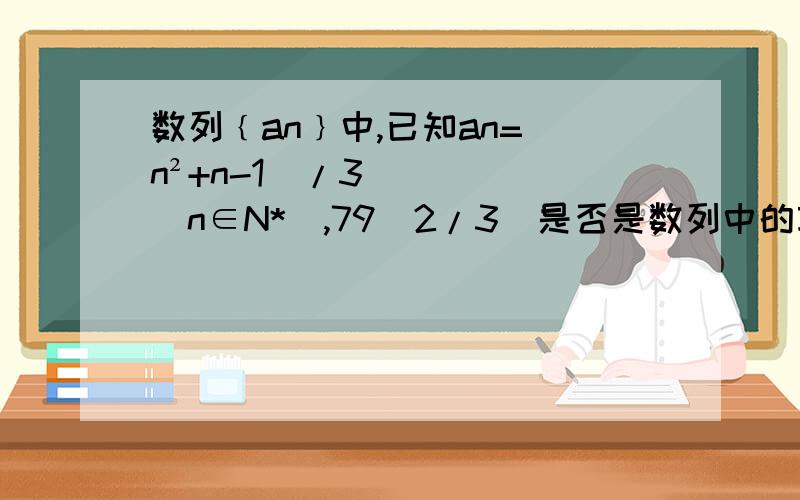数列﹛an﹜中,已知an=(n²+n-1)/3(n∈N*),79（2/3）是否是数列中的项·?若是,是第几项?