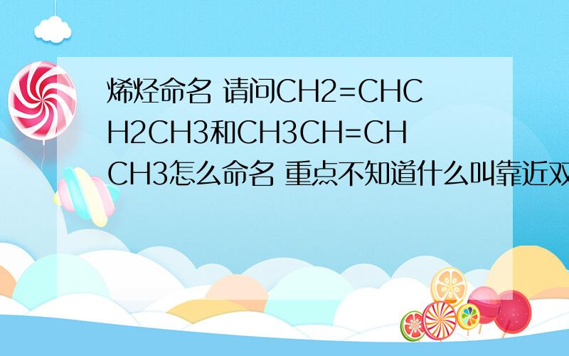 烯烃命名 请问CH2=CHCH2CH3和CH3CH=CHCH3怎么命名 重点不知道什么叫靠近双键的那一端