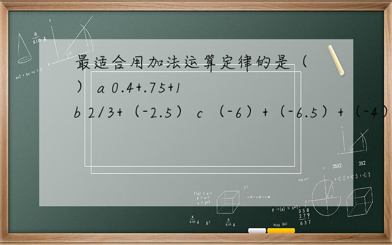 最适合用加法运算定律的是（ ） a 0.4+.75+1 b 2/3+（-2.5） c （-6）+（-6.5）+（-4）+（-3.5）d 3.5+（-0.875）+（-4又1/3）+（-0.08）