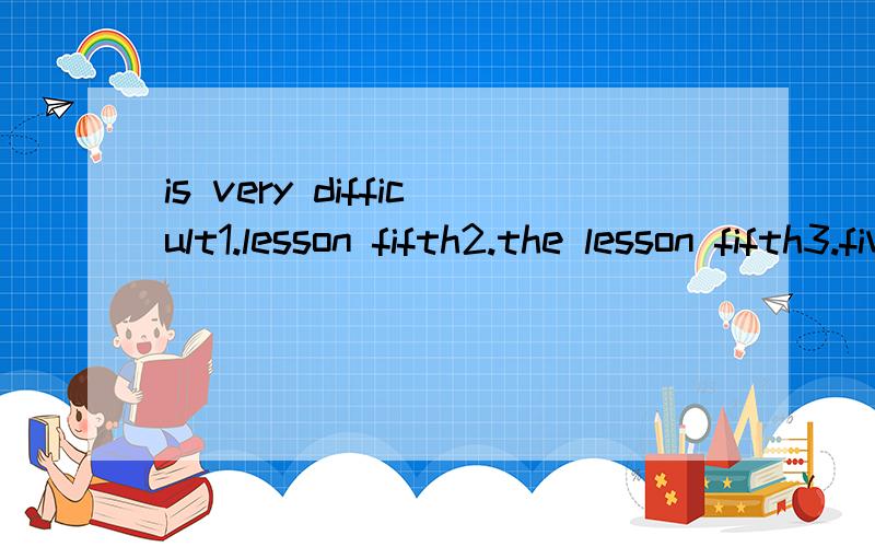 (____________)is very difficult1.lesson fifth2.the lesson fifth3.five lesson4.the fifth lesson