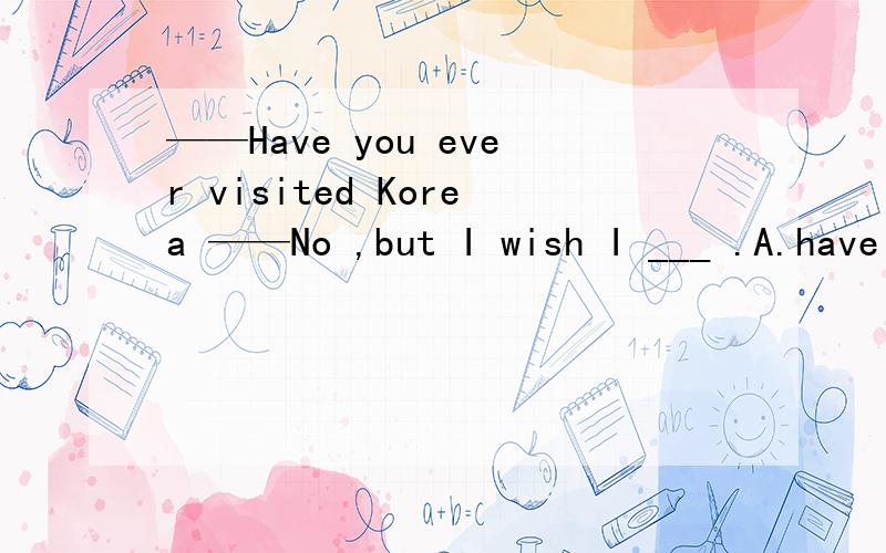 ——Have you ever visited Korea ——No ,but I wish I ___ .A.have B.had选什么?为什么?
