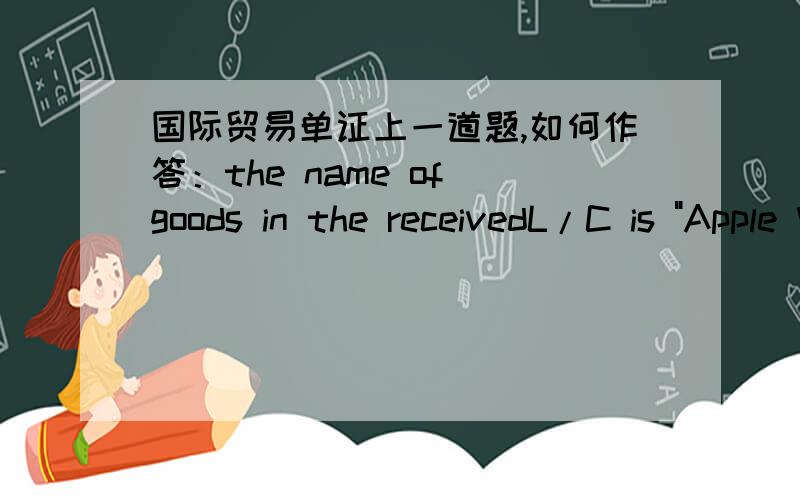 国际贸易单证上一道题,如何作答：the name of goods in the receivedL/C is 
