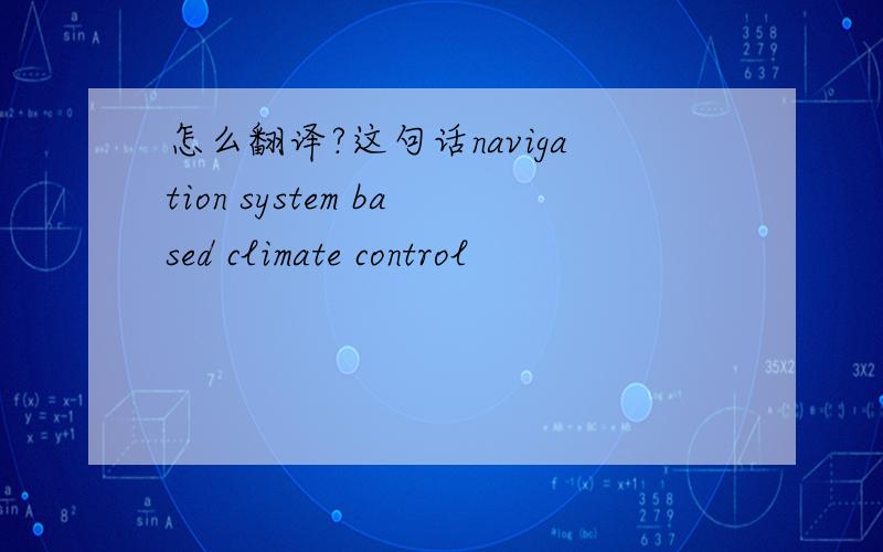 怎么翻译?这句话navigation system based climate control