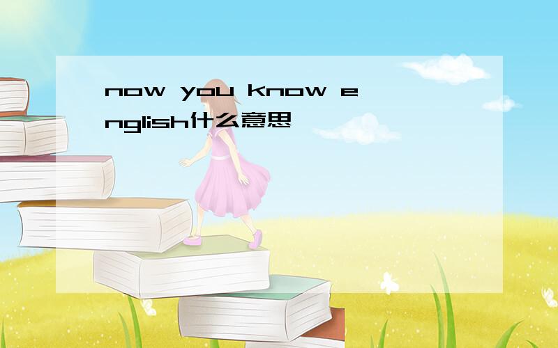 now you know english什么意思