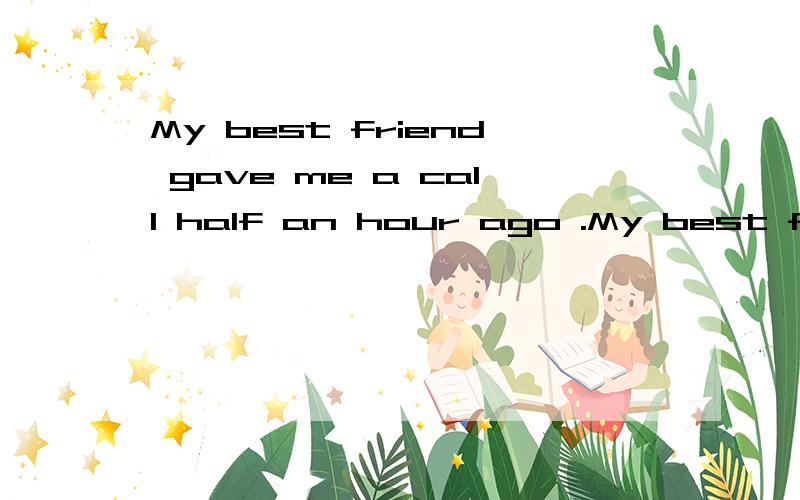My best friend gave me a call half an hour ago .My best friend gave me a call half an hour ago .同义句my best friend ___ ____ ____ half an hour ago.