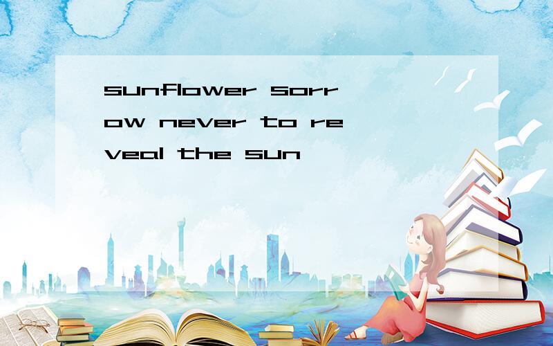 sunflower sorrow never to reveal the sun