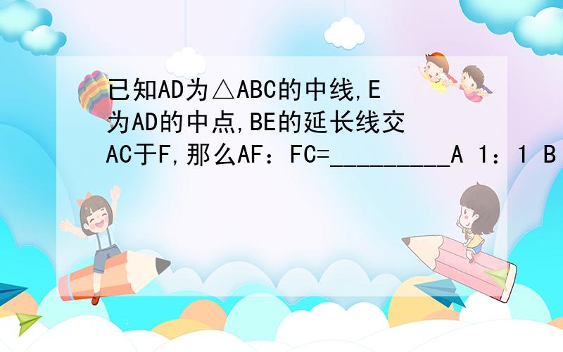 已知AD为△ABC的中线,E为AD的中点,BE的延长线交AC于F,那么AF：FC=_________A 1：1 B 1：2 C 1：3 D 2：3