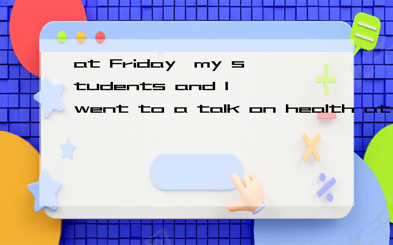 at Friday,my students and I went to a talk on health at health club.we went there by bus .we listened to the _______ for more than two hours .there ,the students learned how to eat and exercise .everyone ______ they learned  a lot .at about twelve ,w