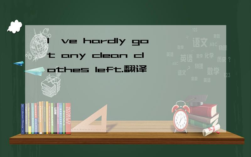 I've hardly got any clean clothes left.翻译