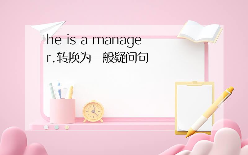 he is a manager.转换为一般疑问句