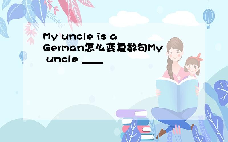 My uncle is a German怎么变复数句My uncle ＿＿