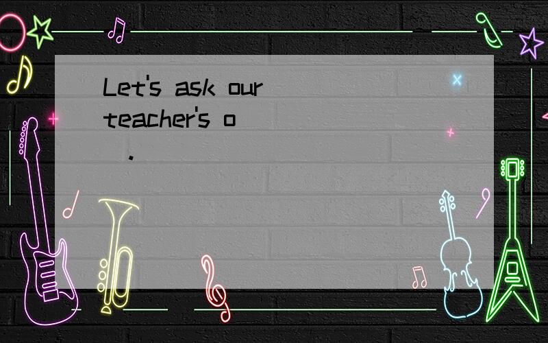 Let's ask our teacher's o____.