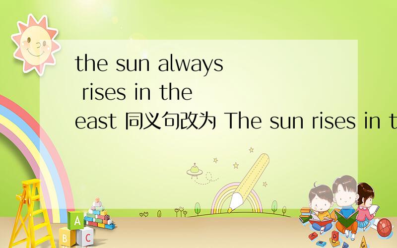 the sun always rises in the east 同义句改为 The sun rises in the east ____ ____ _____