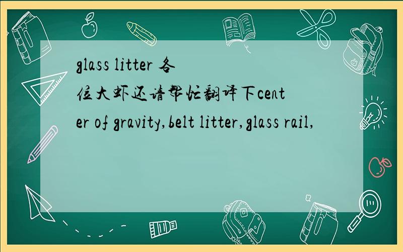 glass litter 各位大虾还请帮忙翻译下center of gravity,belt litter,glass rail,