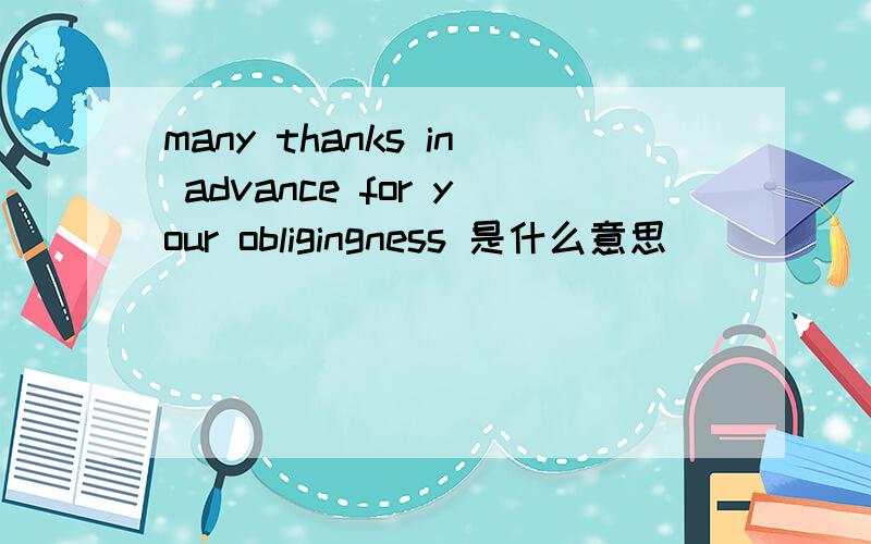 many thanks in advance for your obligingness 是什么意思
