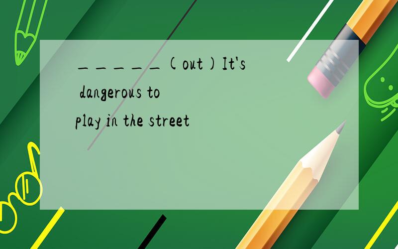 _____(out)It's dangerous to play in the street