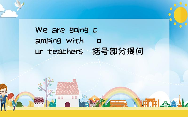 We are going camping with [our teachers]括号部分提问