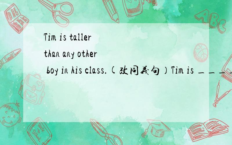 Tim is taller than any other boy in his class.(改同义句）Tim is _____ _____ _____ in his class.