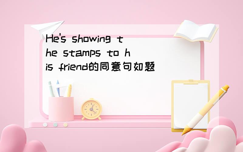 He's showing the stamps to his friend的同意句如题