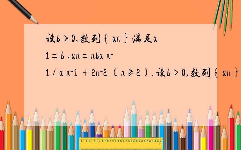 设b>0,数列{an}满足a1=b ,an=nba n-1 / a n-1 +2n-2 (n≥2).设b>0,数列{an}满足a1=b ,an=nba n-1 / a n-1 +2n-2 (n≥2).【注意：a的第n项=n乘以b乘以a的第n-1项（下标） 除以 a的第n-1项（下标）+2n-2的和】求出 ：数列