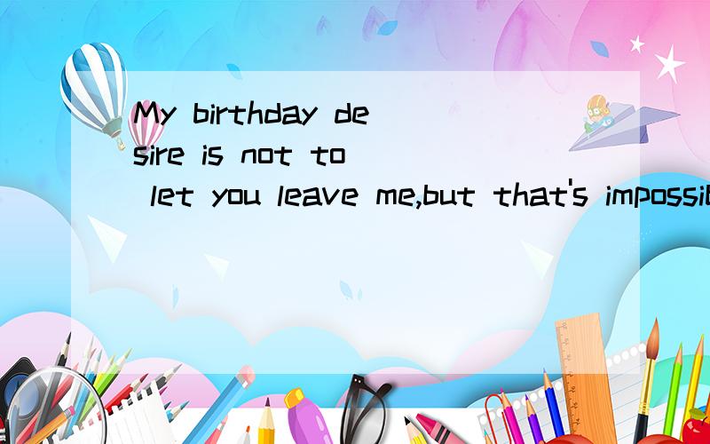 My birthday desire is not to let you leave me,but that's impossible.中文意思是什么?