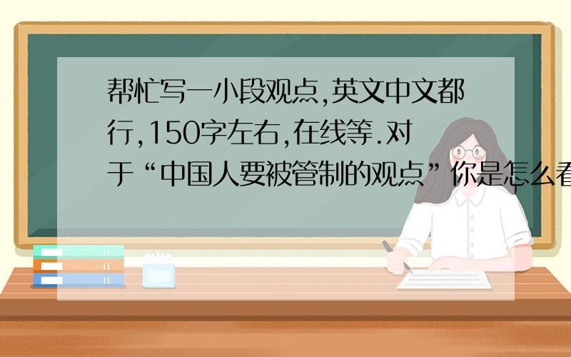 帮忙写一小段观点,英文中文都行,150字左右,在线等.对于“中国人要被管制的观点”你是怎么看待的?为什么?