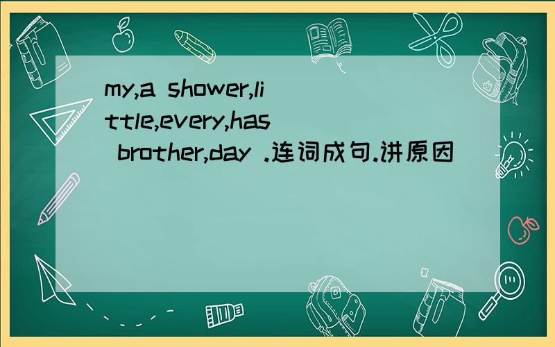 my,a shower,little,every,has brother,day .连词成句.讲原因